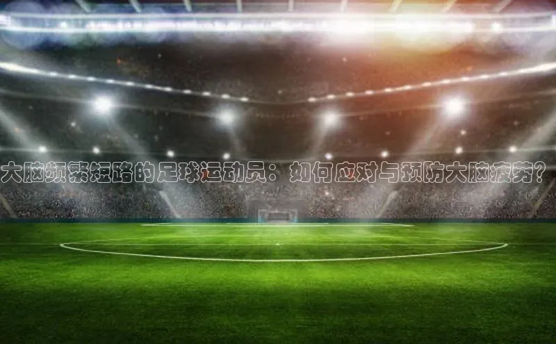 辉达娱乐平台彩讯股份大脑频繁短路的足球运动员：如何应对与预防大脑疲劳？