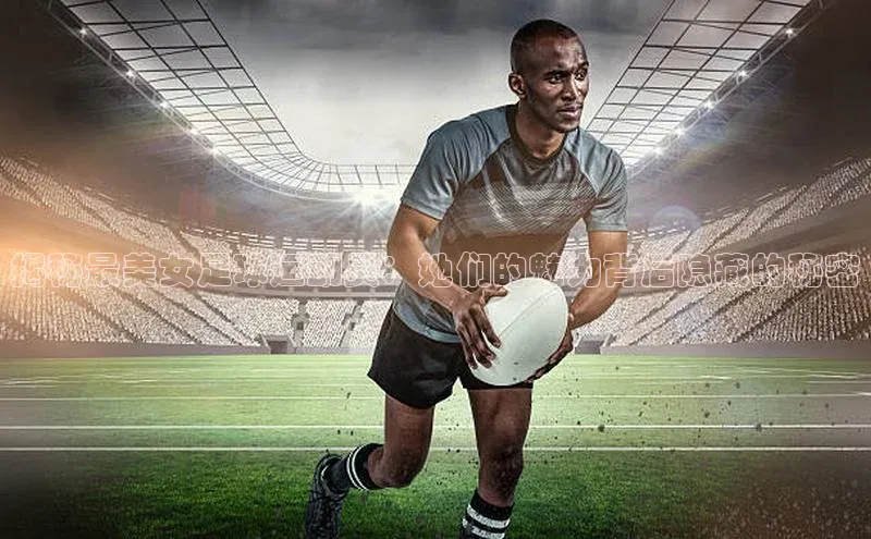 辉达平台注册账号入口慧博云通揭秘最美女足球运动员：她们的魅力背后隐藏的秘密