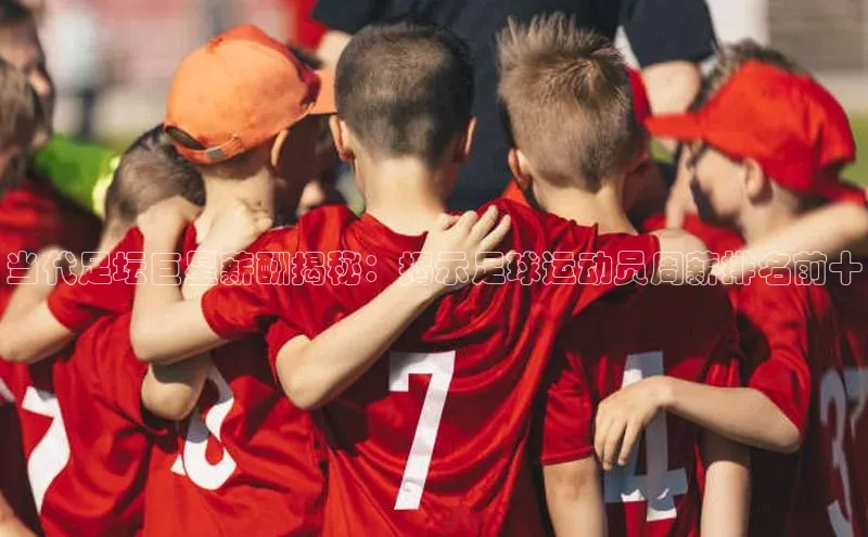 辉达注册账号入口百家号当代足坛巨星薪酬揭秘：揭示足球运动员周薪排名前十