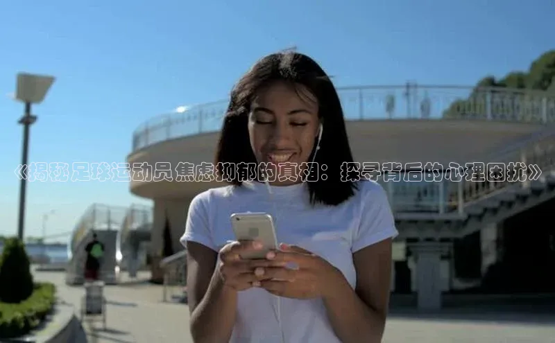 辉达平台登录入口阿里尔公司《揭秘足球运动员焦虑抑郁的真相：探寻背后的心理困扰》