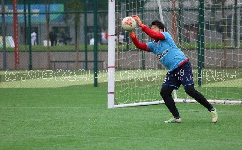 辉达娱乐注册登录入口美团探寻90年代经典足球电影力作：重温足球风云