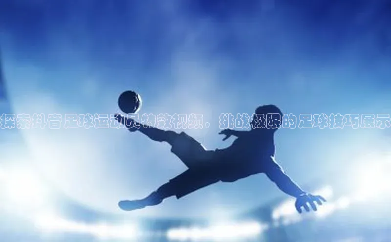 辉达娱乐彩票官网百度网盘探索抖音足球运动员特效视频，挑战极限的足球技巧展示