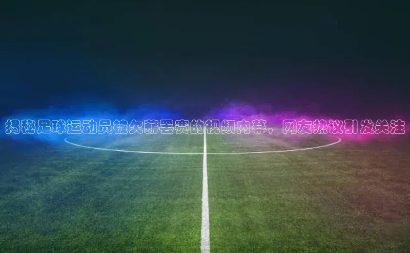 辉达app官方下载元隆雅图揭秘足球运动员被欠薪罢赛的视频内幕，网友热议引发关注