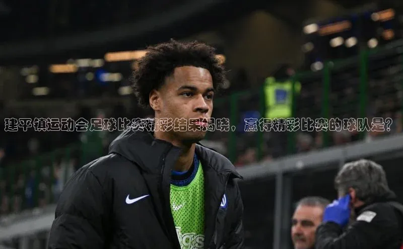 辉达注册官网入口姚记科技建平镇运动会足球比赛精彩结果揭晓，赢得精彩比赛的球队是？