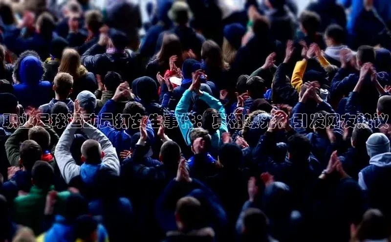 辉达娱乐注册登录入口美团职业足球运动员打女生事件：真相曝光，引发网友热议