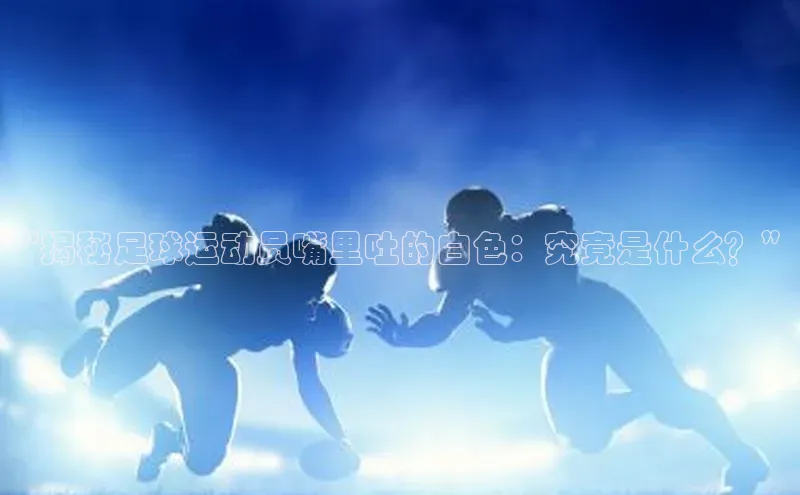 辉达娱乐下载官网极氪智能科技“揭秘足球运动员嘴里吐的白色：究竟是什么？”