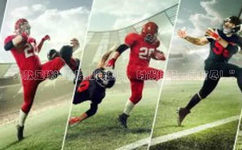 辉达平台登录入口阿里尔公司“男款足球运动鞋服饰图片，时尚搭配一网打尽！”