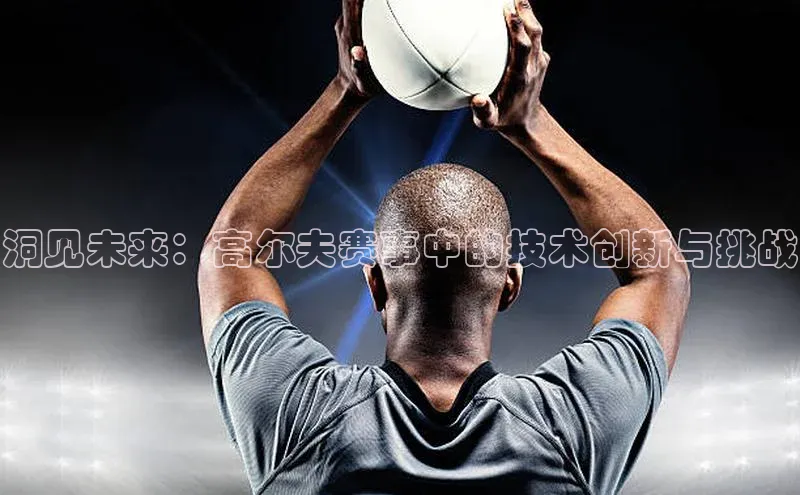 辉达app官方下载百度营销中心洞见未来：高尔夫赛事中的技术创新与挑战