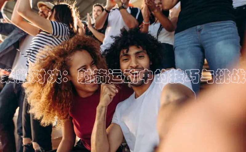 辉达娱乐平台app下载顺丰荣耀对决：射箭运动中的技巧与挑战