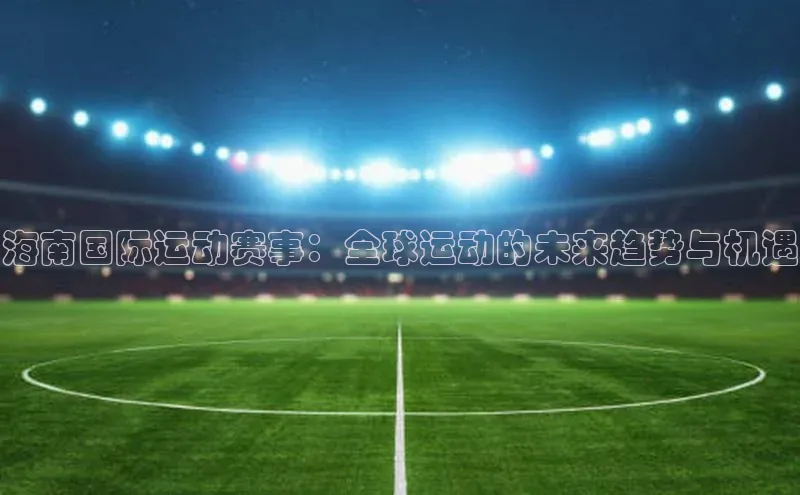 辉达官网百度Apollo海南国际运动赛事：全球运动的未来趋势与机遇