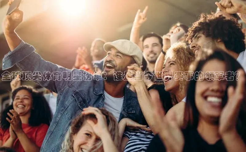 辉达娱乐app下载安装百度信誉全球顶尖体育明星榜单：谁是当今世界赛事的领军者？