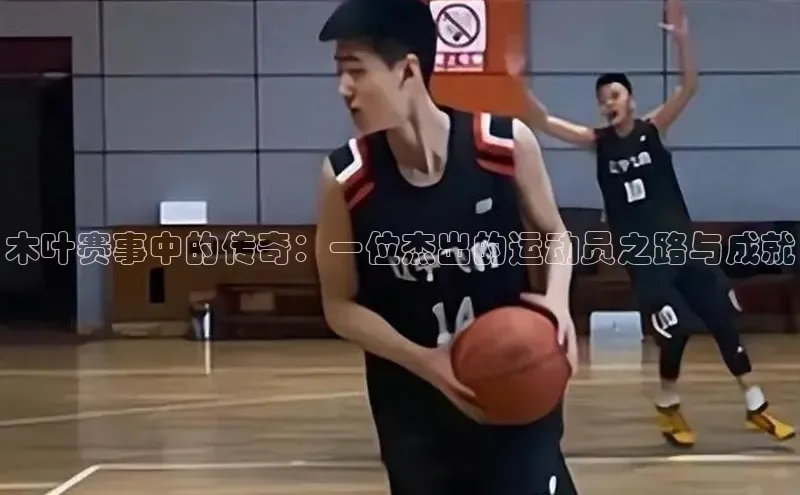 木叶赛事中的传奇：一位杰出的运动员之路与成就