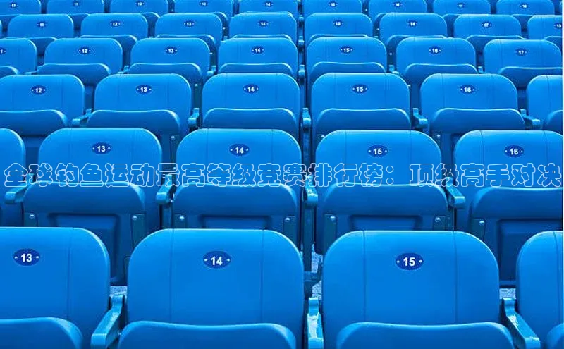 全球钓鱼运动最高等级竞赛排行榜：顶级高手对决