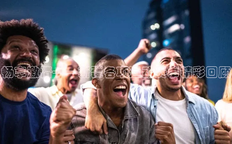 畅享激情——新疆各项运动赛事精彩回顾