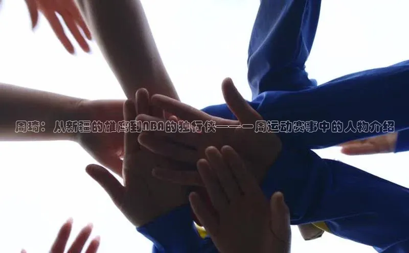 周琦：从新疆的雄鹰到NBA的独行侠——一周运动赛事中的人物介绍