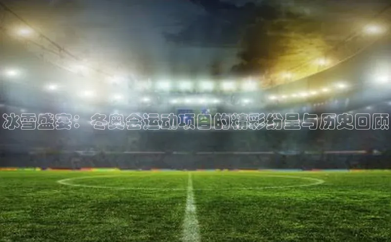 冰雪盛宴：冬奥会运动项目的精彩纷呈与历史回顾
