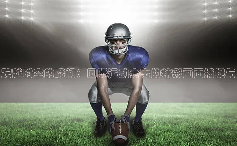 跨越时空的瞬间：国际运动赛事的精彩画面捕捉与