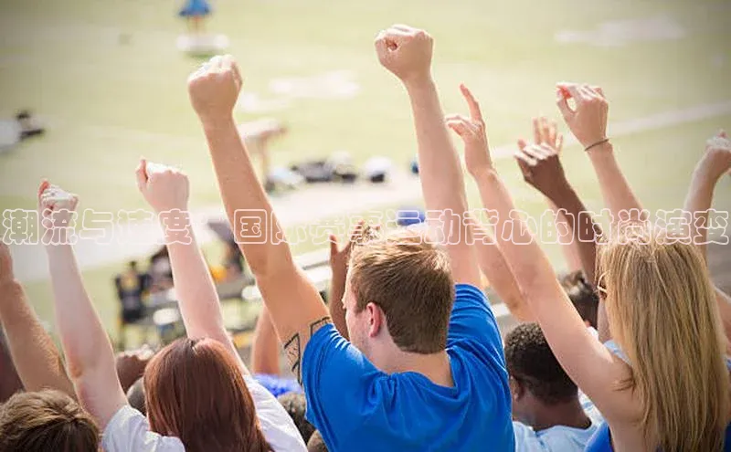 潮流与速度：国际赛事运动背心的时尚演变