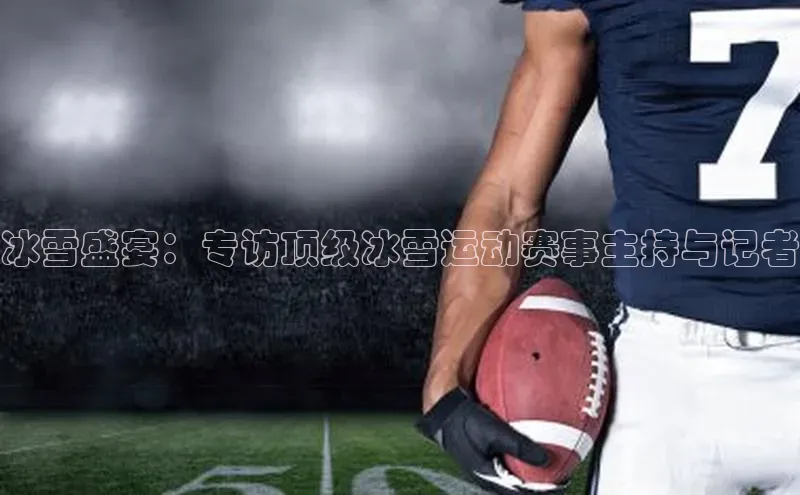 冰雪盛宴：专访顶级冰雪运动赛事主持与记者