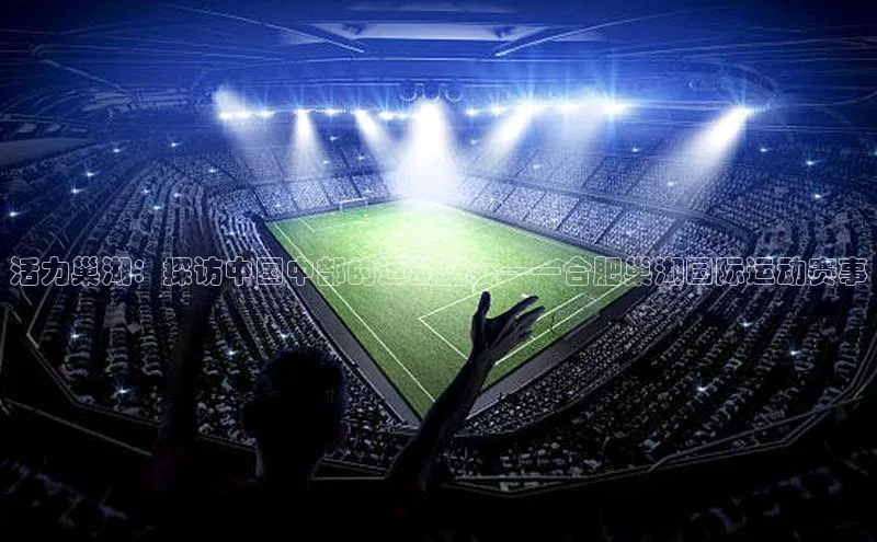 活力巢湖：探访中国中部的运动盛宴——合肥巢湖国际运动赛事