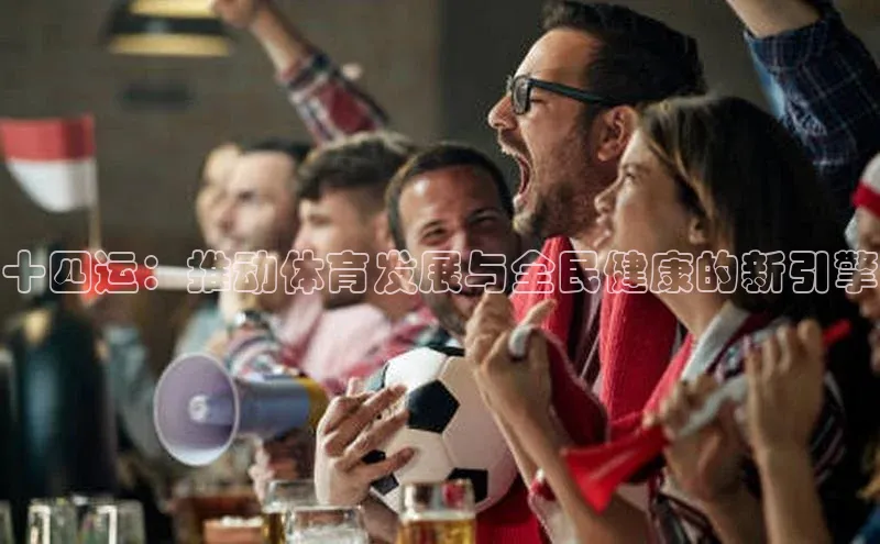 十四运：推动体育发展与全民健康的新引擎