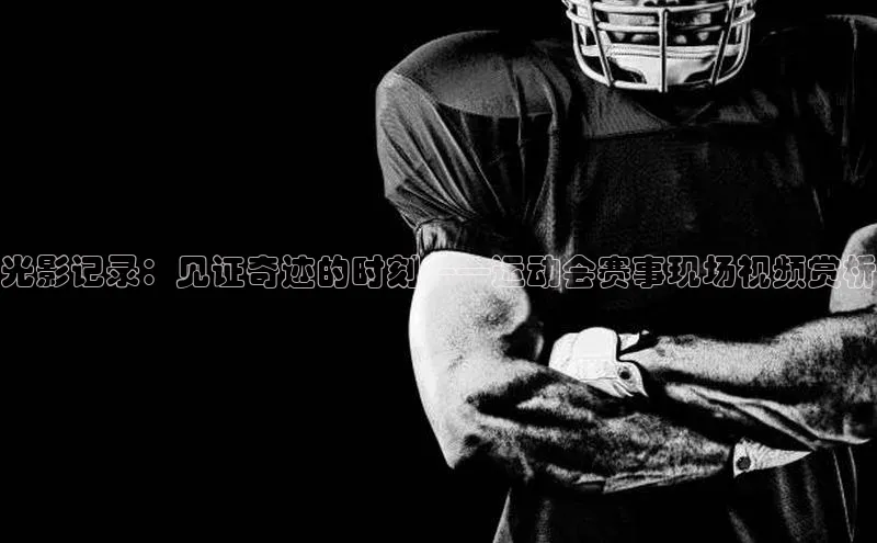 光影记录：见证奇迹的时刻——运动会赛事现场视频赏析