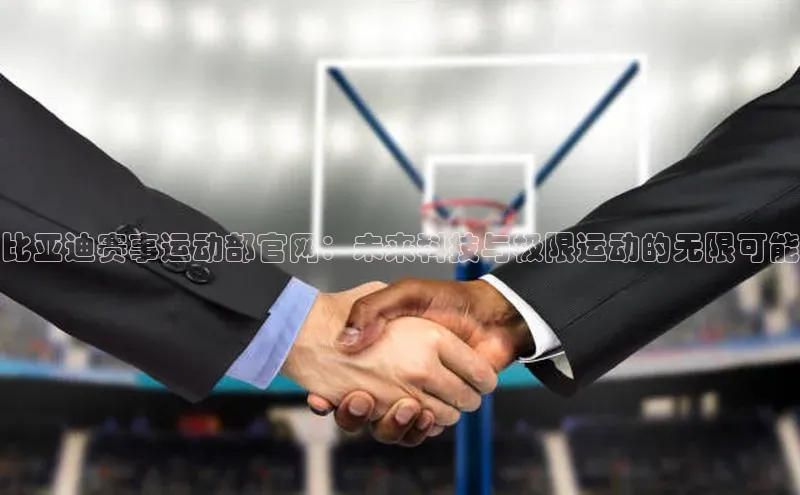 比亚迪赛事运动部官网：未来科技与极限运动的无限可能