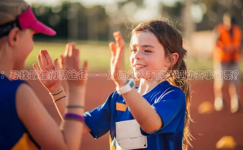 ：寻找最佳门票途径——从何处入手购买运动赛事门票？