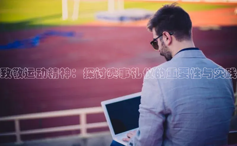 致敬运动精神：探讨赛事礼仪的重要性与实践