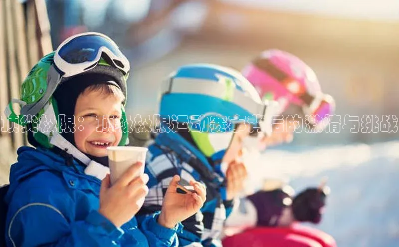 顶尖极限：顶级极限运动赛事背后的激情与挑战