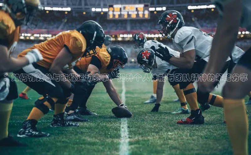 ：如何有效参与市级运动赛事，提升个人体能与团队精神的策略分享