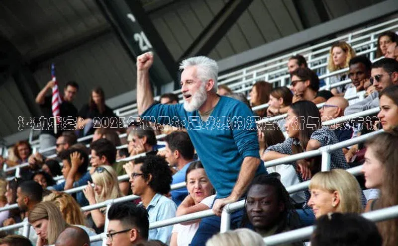 运动盛宴：2023年世界杯足球赛的深度分析与独家专访