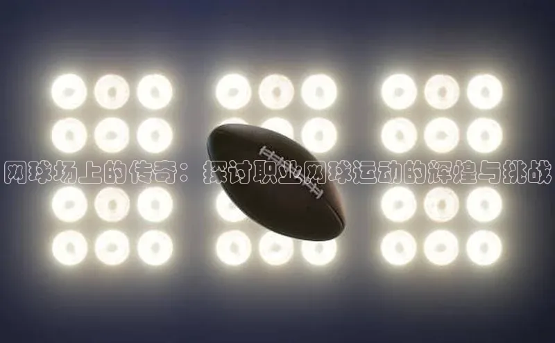 网球场上的传奇：探讨职业网球运动的辉煌与挑战