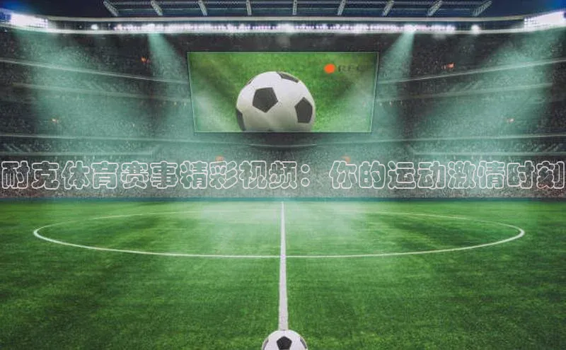 耐克体育赛事精彩视频：你的运动激情时刻
