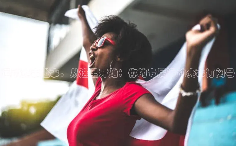 运动赛事盛事，从这里开始：你的专属运动赛事订阅号