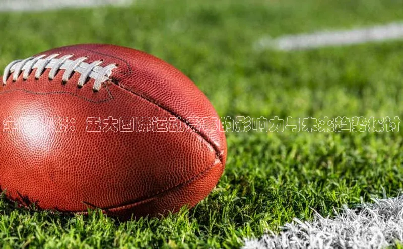 全球视野：重大国际运动赛事的影响力与未来趋势探讨