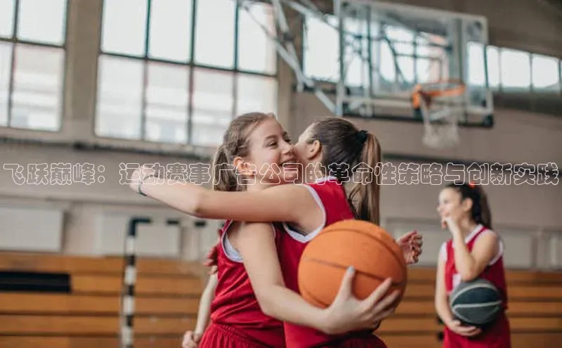 飞跃巅峰：运动赛事广告公司的革命性策略与创新实践