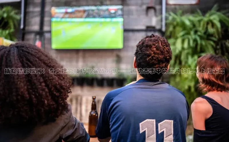 捕捉精彩瞬间：专业摄影技巧与实战分享——运动赛事中的照片拍摄与上传策略