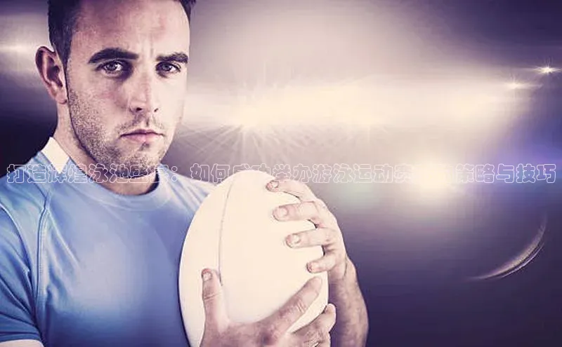 打造辉煌泳池盛宴：如何成功举办游泳运动赛事的策略与技巧