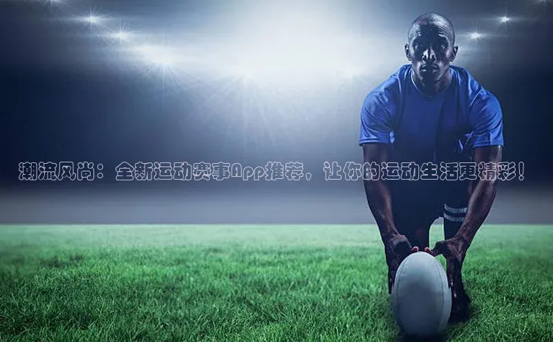 潮流风尚：全新运动赛事App推荐，让你的运动生活更精彩！