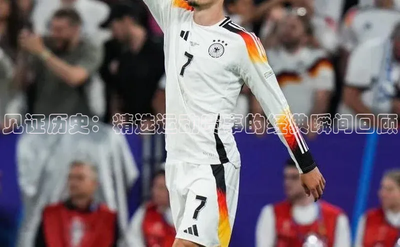 见证历史：精选运动赛事的经典瞬间回顾